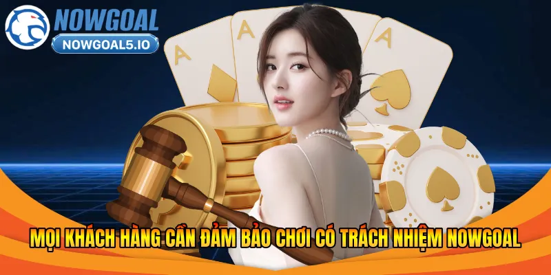 Mọi khách hàng cần đảm bảo chơi có trách nhiệm Nowgoal